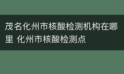 茂名化州市核酸检测机构在哪里 化州市核酸检测点