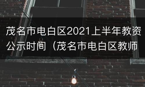 茂名市电白区2021上半年教资公示时间（茂名市电白区教师资格证笔试地点）