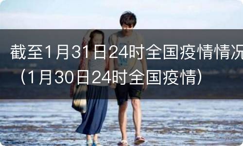 截至1月31日24时全国疫情情况（1月30日24时全国疫情）