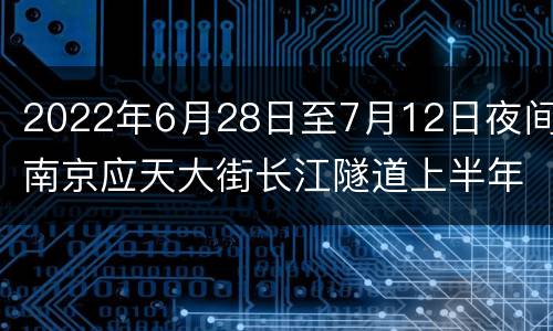 2022年6月28日至7月12日夜间南京应天大街长江隧道上半年全封闭管养