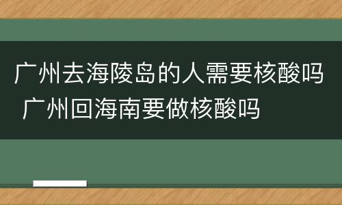 广州去海陵岛的人需要核酸吗 广州回海南要做核酸吗