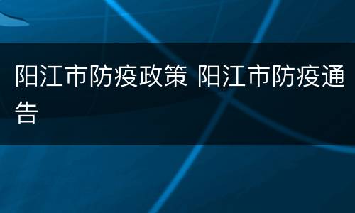 阳江市防疫政策 阳江市防疫通告