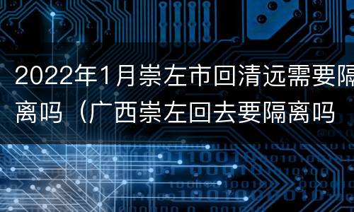 2022年1月崇左市回清远需要隔离吗（广西崇左回去要隔离吗）