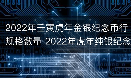 2022年壬寅虎年金银纪念币行规格数量 2022年虎年纯银纪念银币