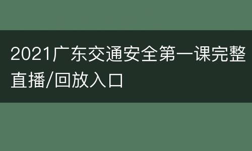 2021广东交通安全第一课完整直播/回放入口