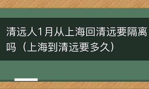 清远人1月从上海回清远要隔离吗（上海到清远要多久）