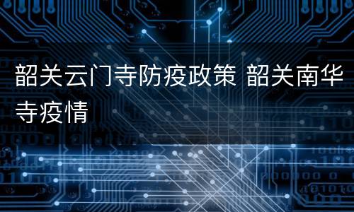 韶关云门寺防疫政策 韶关南华寺疫情