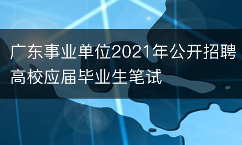 广东事业单位2021年公开招聘高校应届毕业生笔试