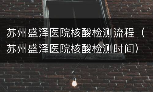 苏州盛泽医院核酸检测流程（苏州盛泽医院核酸检测时间）
