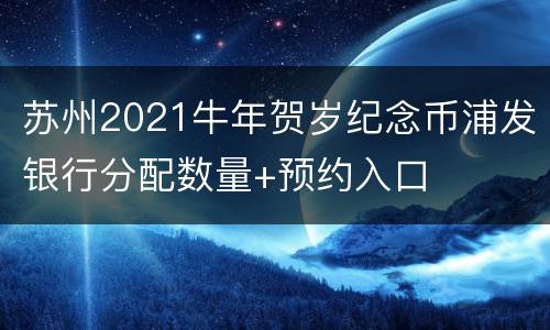 苏州2021牛年贺岁纪念币浦发银行分配数量+预约入口