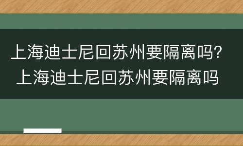 上海迪士尼回苏州要隔离吗？ 上海迪士尼回苏州要隔离吗