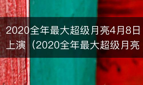 2020全年最大超级月亮4月8日上演（2020全年最大超级月亮4月8日上演的电视剧）