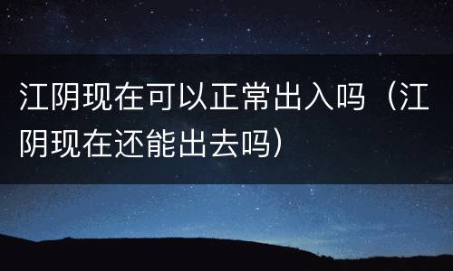 江阴现在可以正常出入吗（江阴现在还能出去吗）