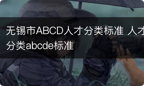 无锡市ABCD人才分类标准 人才分类abcde标准