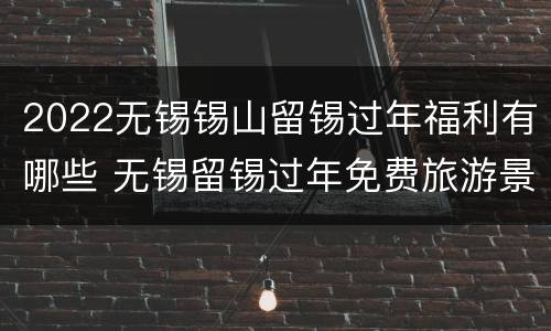 2022无锡锡山留锡过年福利有哪些 无锡留锡过年免费旅游景点