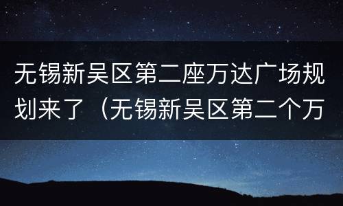 无锡新吴区第二座万达广场规划来了（无锡新吴区第二个万达出让了?）