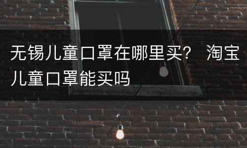 无锡儿童口罩在哪里买？ 淘宝儿童口罩能买吗