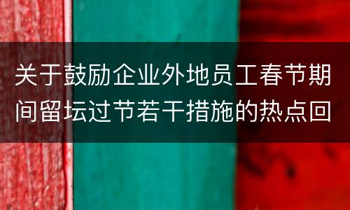关于鼓励企业外地员工春节期间留坛过节若干措施的热点回应