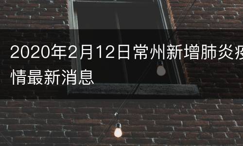 2020年2月12日常州新增肺炎疫情最新消息