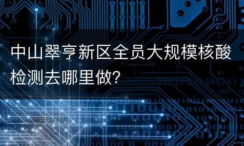中山翠亨新区全员大规模核酸检测去哪里做？