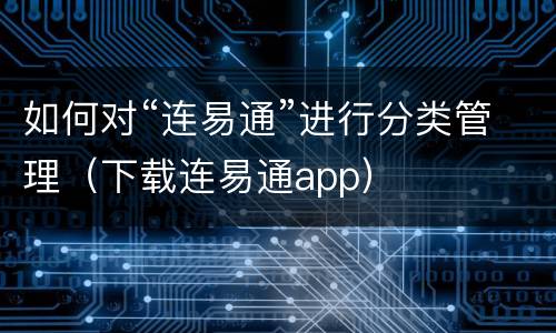 如何对“连易通”进行分类管理（下载连易通app）