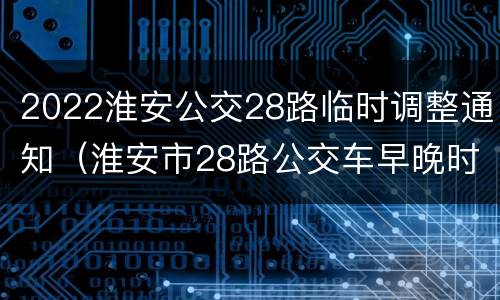 2022淮安公交28路临时调整通知（淮安市28路公交车早晚时间表）