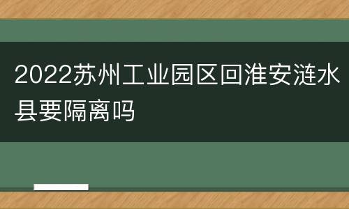 2022苏州工业园区回淮安涟水县要隔离吗