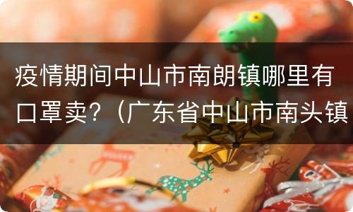 疫情期间中山市南朗镇哪里有口罩卖?（广东省中山市南头镇疫情）
