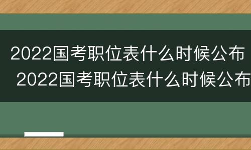 2022国考职位表什么时候公布 2022国考职位表什么时候公布结果