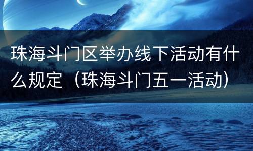 珠海斗门区举办线下活动有什么规定（珠海斗门五一活动）