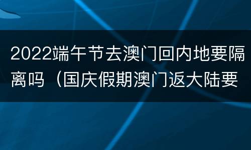 2022端午节去澳门回内地要隔离吗（国庆假期澳门返大陆要隔离吗）