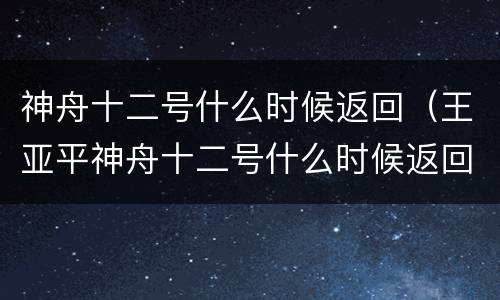 神舟十二号什么时候返回（王亚平神舟十二号什么时候返回）