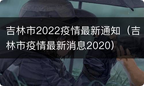 吉林市2022疫情最新通知（吉林市疫情最新消息2020）