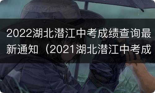 2022湖北潜江中考成绩查询最新通知（2021湖北潜江中考成绩查询）