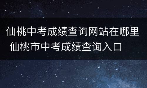 仙桃中考成绩查询网站在哪里 仙桃市中考成绩查询入口