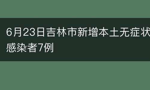 6月23日吉林市新增本土无症状感染者7例