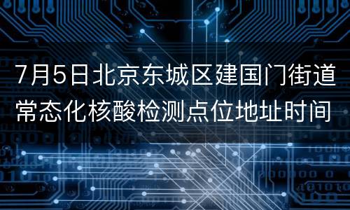7月5日北京东城区建国门街道常态化核酸检测点位地址时间