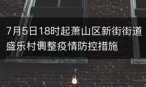 7月5日18时起萧山区新街街道盛乐村调整疫情防控措施