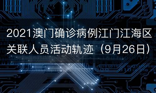 2021澳门确诊病例江门江海区关联人员活动轨迹（9月26日）