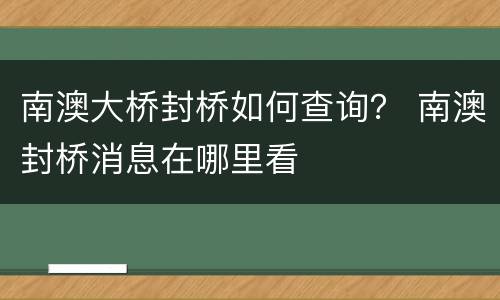 南澳大桥封桥如何查询？ 南澳封桥消息在哪里看