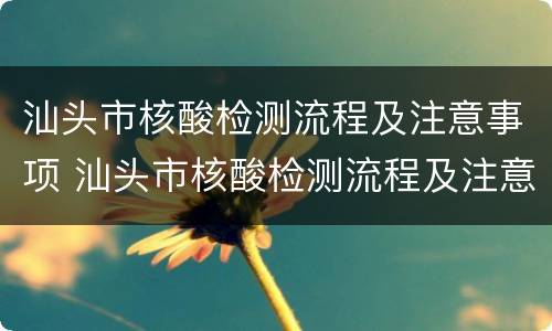 汕头市核酸检测流程及注意事项 汕头市核酸检测流程及注意事项最新