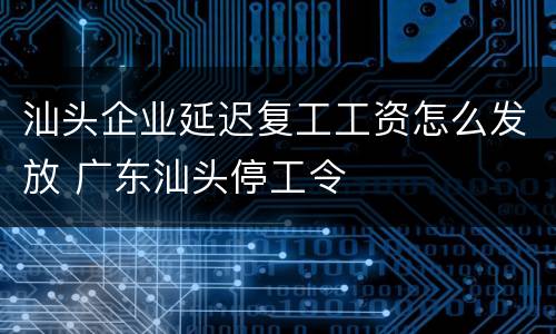 汕头企业延迟复工工资怎么发放 广东汕头停工令
