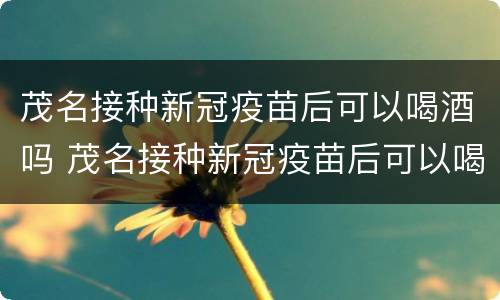 茂名接种新冠疫苗后可以喝酒吗 茂名接种新冠疫苗后可以喝酒吗现在