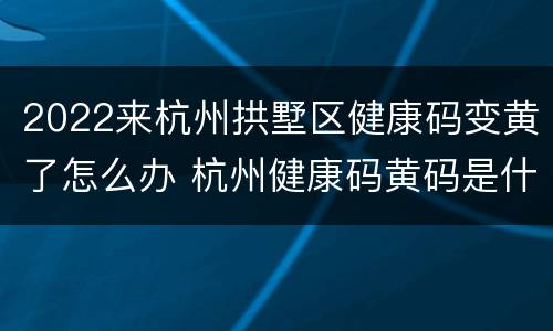 2022来杭州拱墅区健康码变黄了怎么办 杭州健康码黄码是什么意思