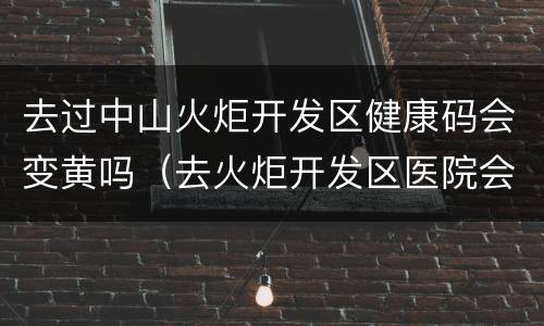 去过中山火炬开发区健康码会变黄吗（去火炬开发区医院会变黄码吗）