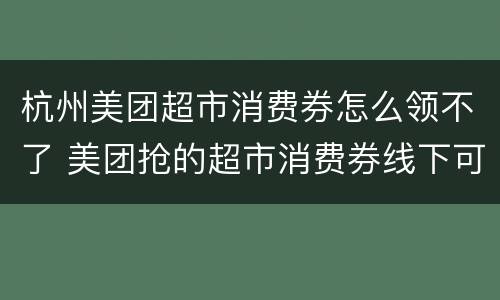 杭州美团超市消费券怎么领不了 美团抢的超市消费券线下可以用吗