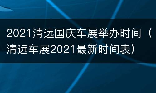 2021清远国庆车展举办时间（清远车展2021最新时间表）