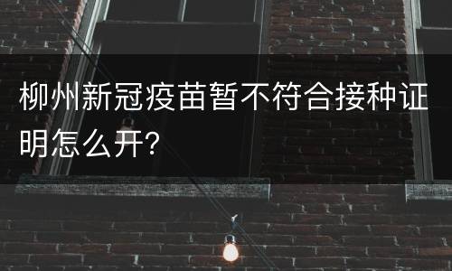 柳州新冠疫苗暂不符合接种证明怎么开？