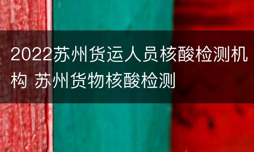 2022苏州货运人员核酸检测机构 苏州货物核酸检测