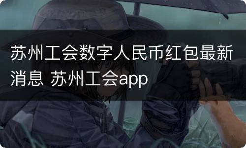 苏州工会数字人民币红包最新消息 苏州工会app
